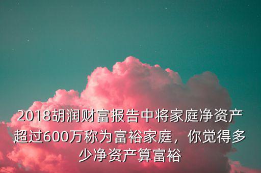 2018胡潤財富報告中將家庭凈資產(chǎn)超過600萬稱為富裕家庭，你覺得多少凈資產(chǎn)算富裕