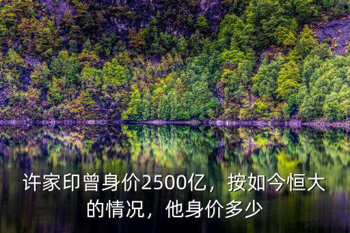 許家印曾身價(jià)2500億，按如今恒大的情況，他身價(jià)多少