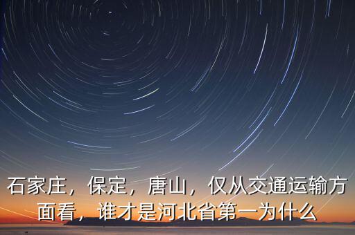 石家莊，保定，唐山，僅從交通運輸方面看，誰才是河北省第一為什么