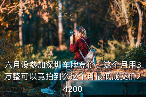 六月沒參加深圳車牌競價(jià)，這個(gè)月用3萬整可以競拍到么這個(gè)月最低成交價(jià)24200