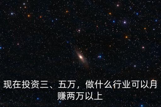 現(xiàn)在投資三、五萬，做什么行業(yè)可以月賺兩萬以上