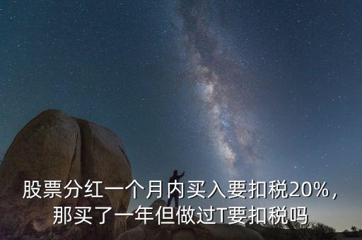 股票分紅一個月內(nèi)買入要扣稅20%，那買了一年但做過T要扣稅嗎