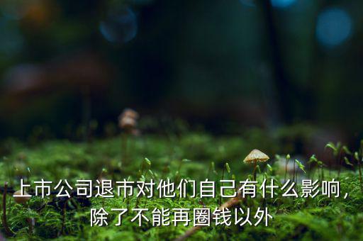 上市公司退市對他們自己有什么影響，除了不能再圈錢以外