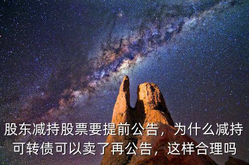 股東減持股票要提前公告，為什么減持可轉(zhuǎn)債可以賣了再公告，這樣合理嗎