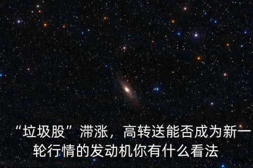 “垃圾股”滯漲，高轉(zhuǎn)送能否成為新一輪行情的發(fā)動機你有什么看法