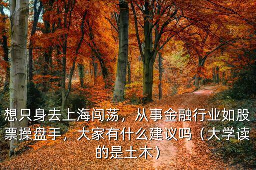 想只身去上海闖蕩，從事金融行業(yè)如股票操盤手，大家有什么建議嗎（大學讀的是土木）