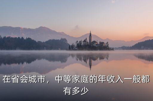 在省會城市，中等家庭的年收入一般都有多少