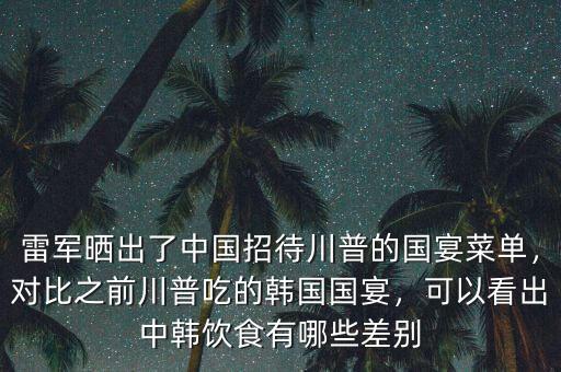 雷軍曬出了中國招待川普的國宴菜單，對比之前川普吃的韓國國宴，可以看出中韓飲食有哪些差別