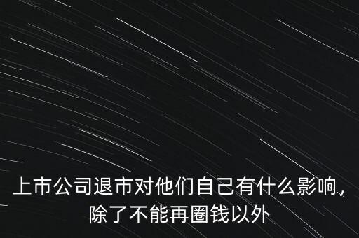 上市公司退市對(duì)他們自己有什么影響，除了不能再圈錢以外