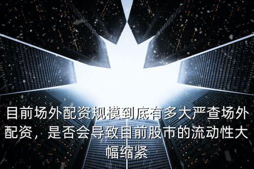 目前場(chǎng)外配資規(guī)模到底有多大嚴(yán)查場(chǎng)外配資，是否會(huì)導(dǎo)致目前股市的流動(dòng)性大幅縮緊