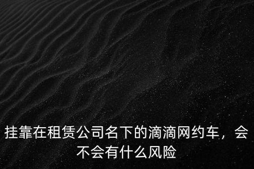 掛靠在租賃公司名下的滴滴網(wǎng)約車，會不會有什么風(fēng)險