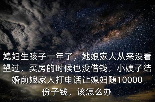媳婦生孩子一年了，她娘家人從來沒看望過，買房的時候也沒借錢，小姨子結(jié)婚前娘家人打電話讓媳婦隨10000份子錢，該怎么辦