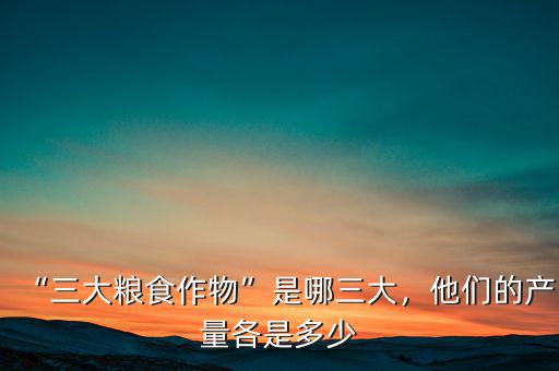 “三大糧食作物”是哪三大，他們的產(chǎn)量各是多少