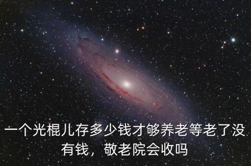 一個光棍兒存多少錢才夠養(yǎng)老等老了沒有錢，敬老院會收嗎
