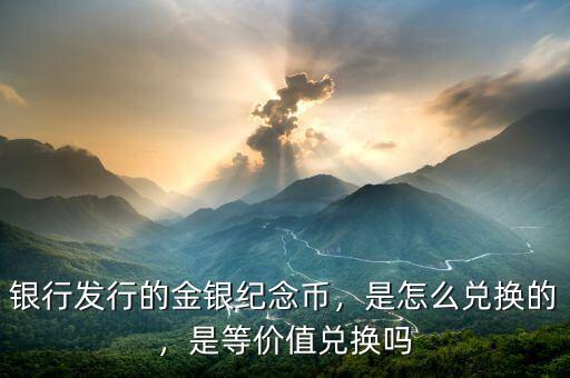 銀行發(fā)行的金銀紀(jì)念幣，是怎么兌換的，是等價(jià)值兌換嗎