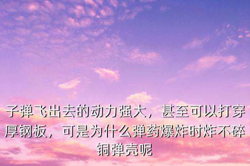 子彈飛出去的動力強(qiáng)大，甚至可以打穿厚鋼板，可是為什么彈藥爆炸時炸不碎銅彈殼呢