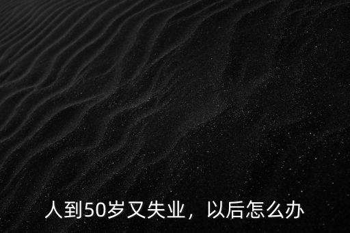 人到50歲又失業(yè)，以后怎么辦