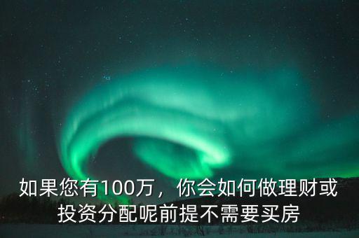 如果您有100萬，你會(huì)如何做理財(cái)或投資分配呢前提不需要買房