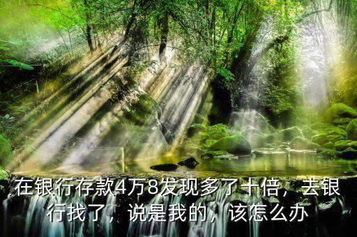 在銀行存款4萬(wàn)8發(fā)現(xiàn)多了十倍，去銀行找了，說(shuō)是我的，該怎么辦