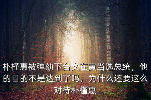 樸槿惠被彈劾下臺(tái)文在寅當(dāng)選總統(tǒng)，他的目的不是達(dá)到了嗎，為什么還要這么對(duì)待樸槿惠