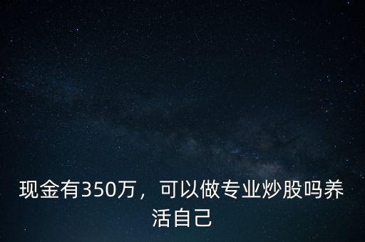 現(xiàn)金有350萬，可以做專業(yè)炒股嗎養(yǎng)活自己