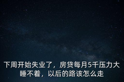 下周開始失業(yè)了，房貸每月5千壓力大睡不著，以后的路該怎么走