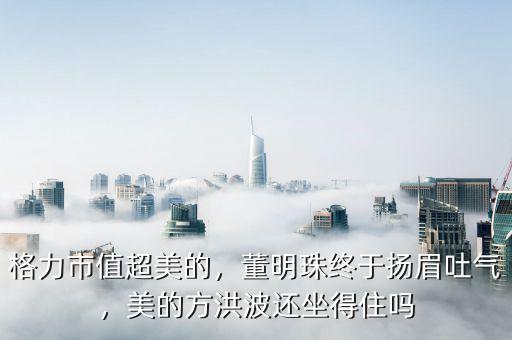 格力市值超美的，董明珠終于揚(yáng)眉吐氣，美的方洪波還坐得住嗎
