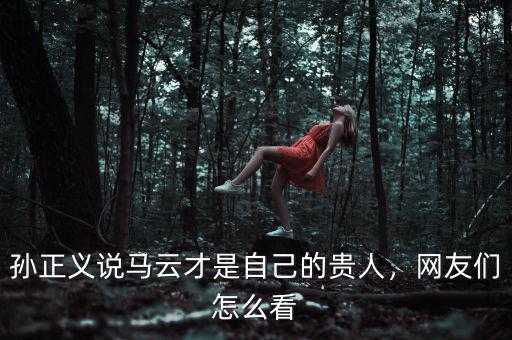 孫正義說馬云才是自己的貴人，網友們怎么看