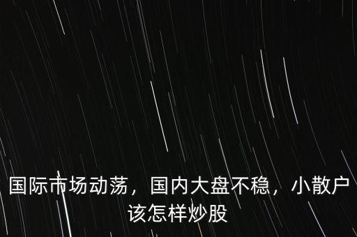 國際市場動蕩，國內(nèi)大盤不穩(wěn)，小散戶該怎樣炒股
