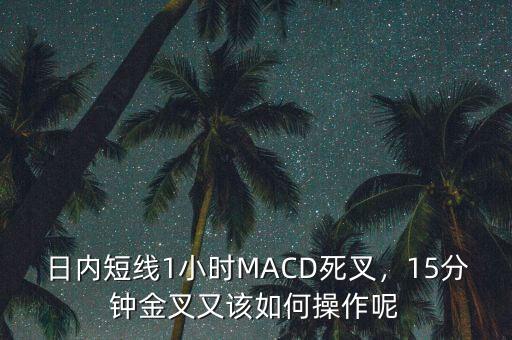 日內(nèi)短線(xiàn)1小時(shí)MACD死叉，15分鐘金叉又該如何操作呢