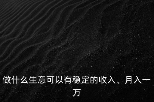 做什么生意可以有穩(wěn)定的收入、月入一萬(wàn)