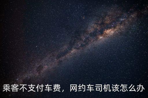 乘客不支付車費(fèi)，網(wǎng)約車司機(jī)該怎么辦