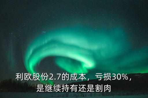 利歐股份2.7的成本，虧損30%，是繼續(xù)持有還是割肉