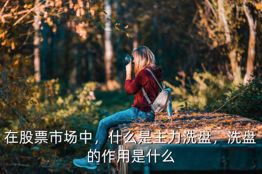 在股票市場中，什么是主力洗盤，洗盤的作用是什么