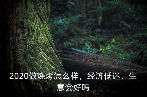 2020做燒烤怎么樣，經(jīng)濟低迷，生意會好嗎