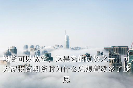 期貨可以做空，這是它的優(yōu)勢之一，可大家投資期貨時為什么總想著跌多了抄底