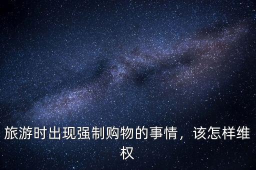 旅游時(shí)出現(xiàn)強(qiáng)制購物的事情，該怎樣維權(quán)