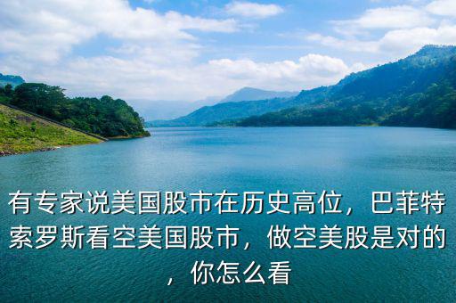 有專家說美國股市在歷史高位，巴菲特索羅斯看空美國股市，做空美股是對(duì)的，你怎么看