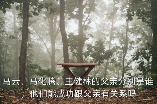 馬云、馬化騰、王健林的父親分別是誰，他們能成功跟父親有關(guān)系嗎
