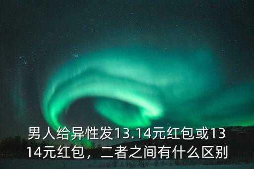 男人給異性發(fā)13.14元紅包或1314元紅包，二者之間有什么區(qū)別