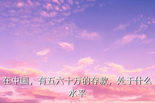 在中國(guó)，有五六十萬的存款，處于什么水平