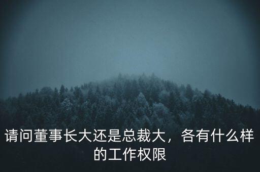 請(qǐng)問董事長(zhǎng)大還是總裁大，各有什么樣的工作權(quán)限