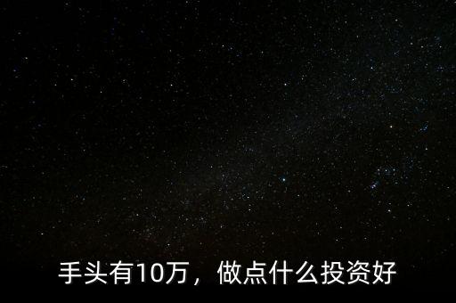手頭有10萬(wàn)，做點(diǎn)什么投資好