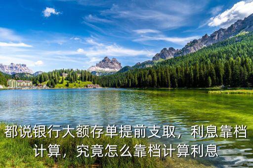 都說銀行大額存單提前支取，利息靠檔計算，究竟怎么靠檔計算利息