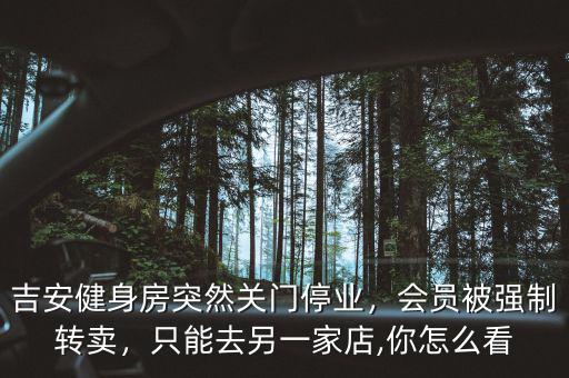 吉安健身房突然關(guān)門停業(yè)，會員被強(qiáng)制轉(zhuǎn)賣，只能去另一家店,你怎么看