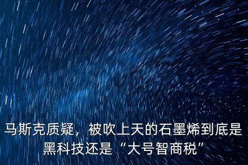 馬斯克質(zhì)疑，被吹上天的石墨烯到底是黑科技還是“大號(hào)智商稅”