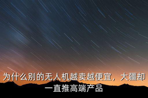 為什么別的無(wú)人機(jī)越賣(mài)越便宜，大疆卻一直推高端產(chǎn)品