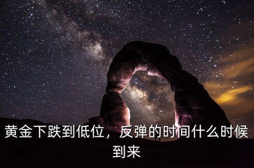 黃金下跌到低位，反彈的時(shí)間什么時(shí)候到來