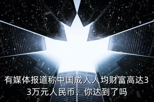 有媒體報道稱中國成人人均財富高達(dá)33萬元人民幣，你達(dá)到了嗎