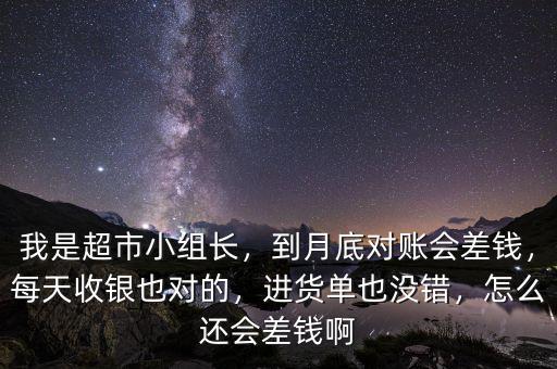 我是超市小組長，到月底對賬會差錢，每天收銀也對的，進貨單也沒錯，怎么還會差錢啊